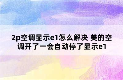 2p空调显示e1怎么解决 美的空调开了一会自动停了显示e1